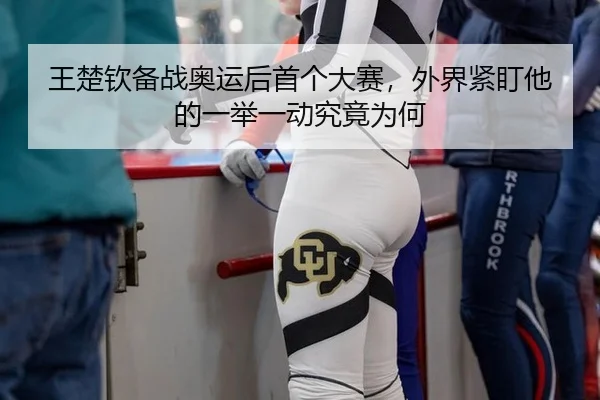 王楚钦备战奥运后首个大赛，外界紧盯他的一举一动究竟为何