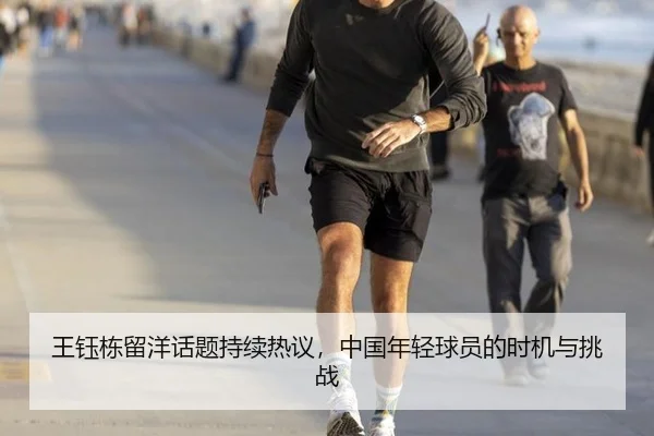王钰栋留洋话题持续热议，中国年轻球员的时机与挑战