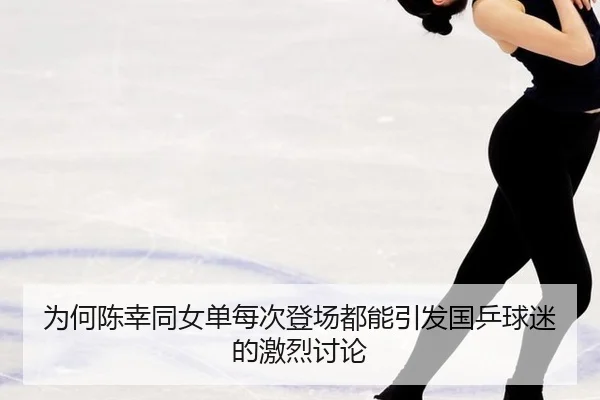 为何陈幸同女单每次登场都能引发国乒球迷的激烈讨论